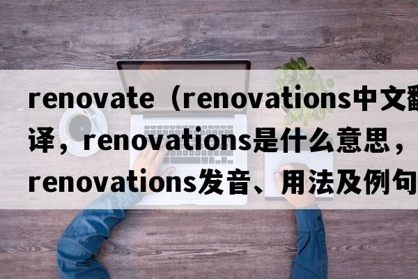 renovate（renovations中文翻譯，renovations是什么意思，renovations發(fā)音、用法及例句）