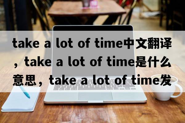 take a lot of time中文翻譯，take a lot of time是什么意思，take a lot of time發(fā)音、用法及例句