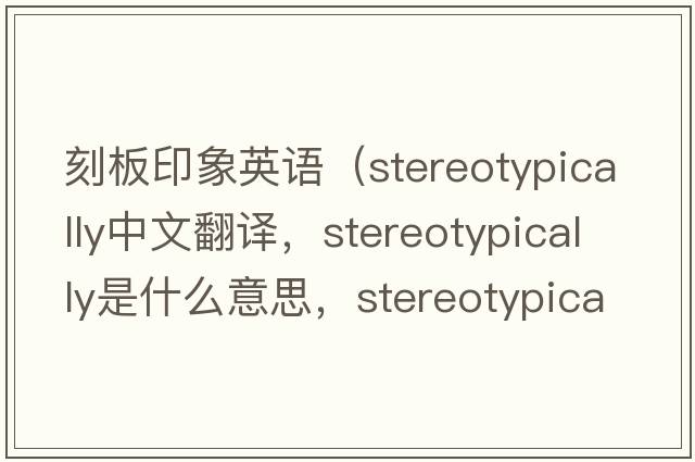 刻板印象英語(yǔ)（stereotypically中文翻譯，stereotypically是什么意思，stereotypically發(fā)音、用法及例句）