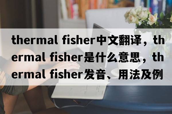 thermal fisher中文翻譯，thermal fisher是什么意思，thermal fisher發(fā)音、用法及例句