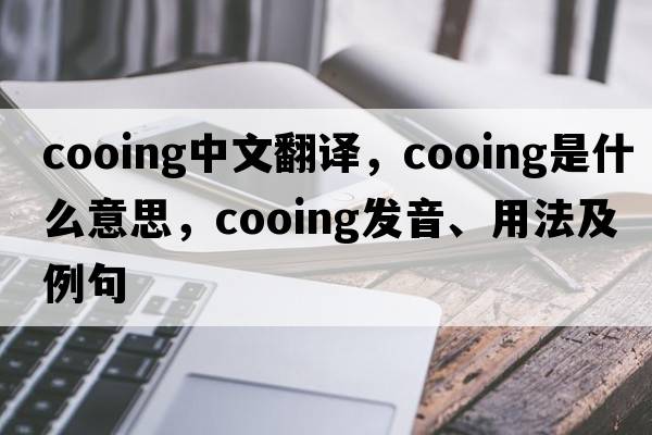 cooing中文翻譯，cooing是什么意思，cooing發(fā)音、用法及例句