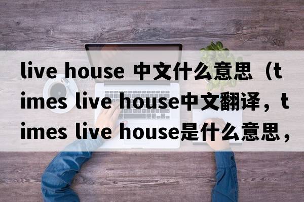 live house 中文什么意思（times live house中文翻譯，times live house是什么意思，times live house發(fā)音、用法及例句）