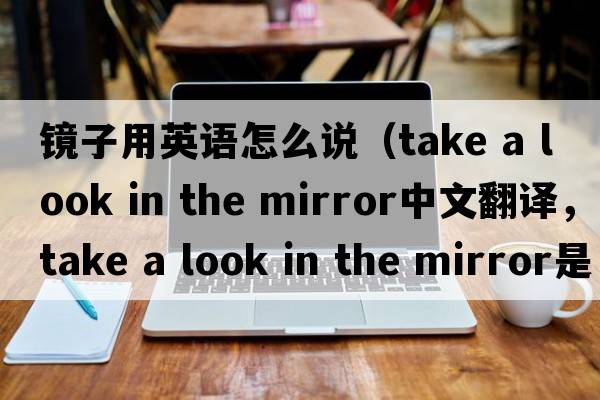 鏡子用英語(yǔ)怎么說(shuō)（take a look in the mirror中文翻譯，take a look in the mirror是什么意思，take a look in the mirror發(fā)音、用法