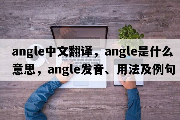angle中文翻譯，angle是什么意思，angle發(fā)音、用法及例句
