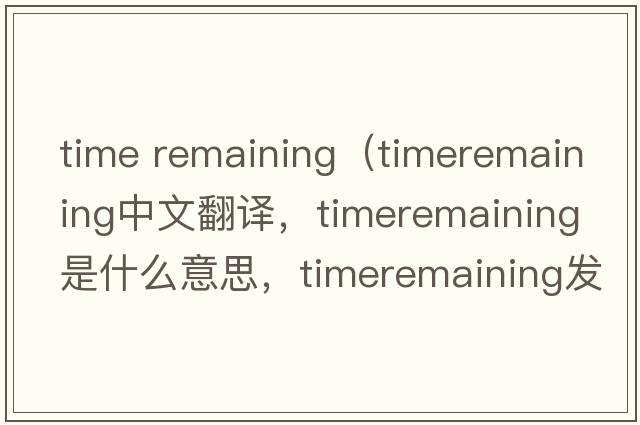 time remaining（timeremaining中文翻譯，timeremaining是什么意思，timeremaining發(fā)音、用法及例句）