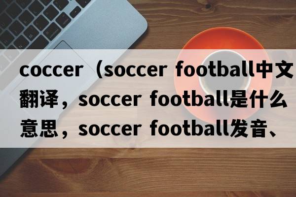 coccer（soccer football中文翻譯，soccer football是什么意思，soccer football發(fā)音、用法及例句）