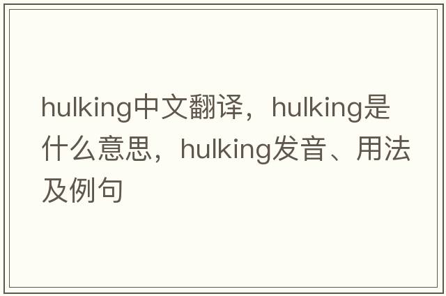 hulking中文翻譯，hulking是什么意思，hulking發(fā)音、用法及例句