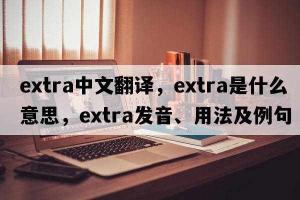 extra中文翻譯，extra是什么意思，extra發(fā)音、用法及例句
