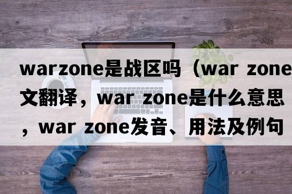 warzone是戰區嗎（war zone中文翻譯，war zone是什么意思，war zone發(fā)音、用法及例句）
