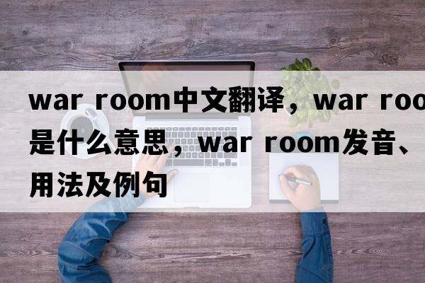 war room中文翻譯，war room是什么意思，war room發(fā)音、用法及例句