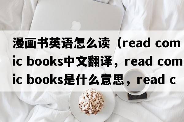 漫畫(huà)書(shū)英語(yǔ)怎么讀（read comic books中文翻譯，read comic books是什么意思，read comic books發(fā)音、用法及例句）