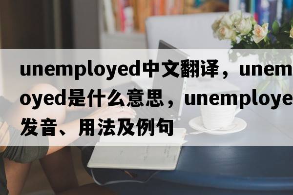 unemployed中文翻譯，unemployed是什么意思，unemployed發(fā)音、用法及例句