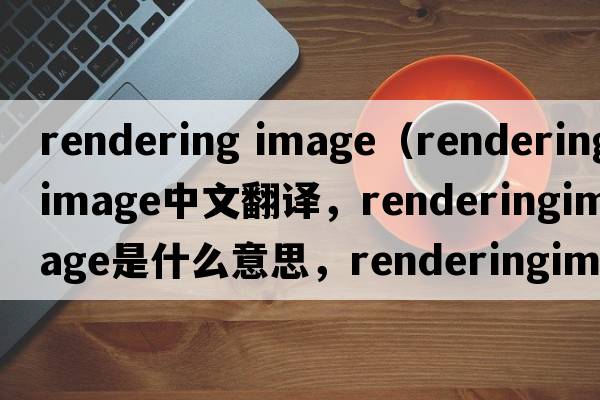 rendering image（renderingimage中文翻譯，renderingimage是什么意思，renderingimage發(fā)音、用法及例句）