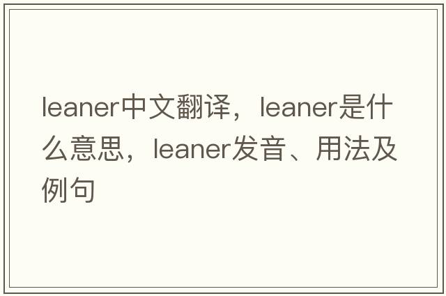 leaner中文翻譯，leaner是什么意思，leaner發(fā)音、用法及例句