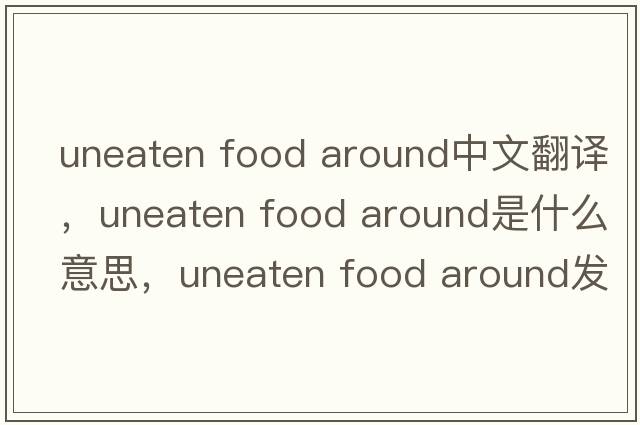 uneaten food around中文翻譯，uneaten food around是什么意思，uneaten food around發(fā)音、用法及例句