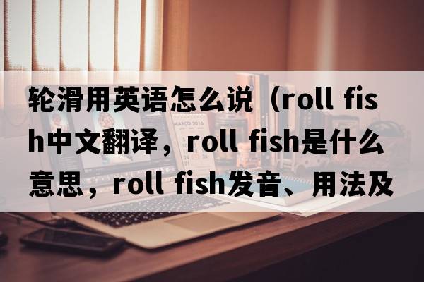 輪滑用英語(yǔ)怎么說(shuō)（roll fish中文翻譯，roll fish是什么意思，roll fish發(fā)音、用法及例句）