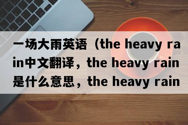 一場(chǎng)大雨英語(yǔ)（the heavy rain中文翻譯，the heavy rain是什么意思，the heavy rain發(fā)音、用法及例句）