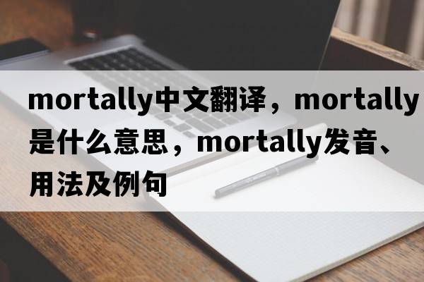 mortally中文翻譯，mortally是什么意思，mortally發(fā)音、用法及例句