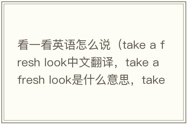看一看英語(yǔ)怎么說(shuō)（take a fresh look中文翻譯，take a fresh look是什么意思，take a fresh look發(fā)音、用法及例句）
