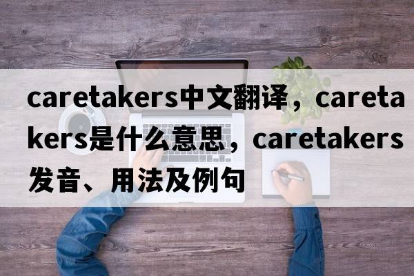 caretakers中文翻譯，caretakers是什么意思，caretakers發(fā)音、用法及例句