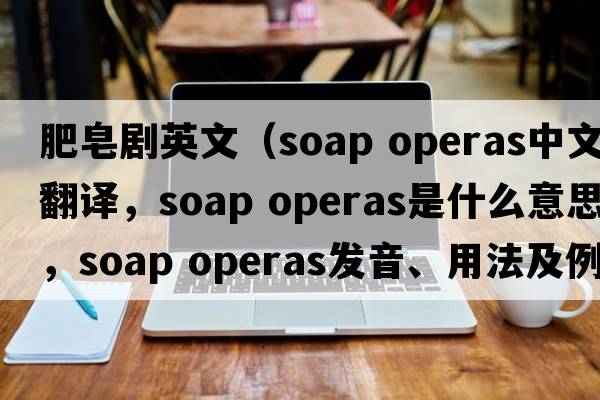 肥皂劇英文（soap operas中文翻譯，soap operas是什么意思，soap operas發(fā)音、用法及例句）