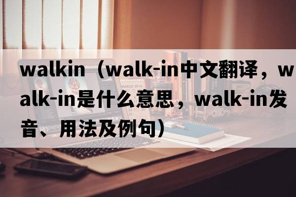 WALKIN（walk-in中文翻譯，walk-in是什么意思，walk-in發(fā)音、用法及例句）