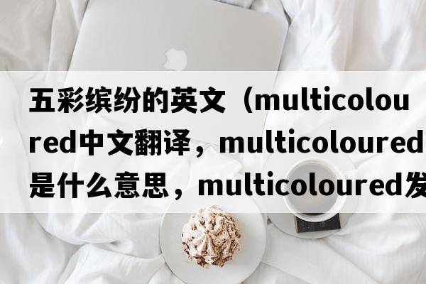 五彩繽紛的英文（multicoloured中文翻譯，multicoloured是什么意思，multicoloured發(fā)音、用法及例句）
