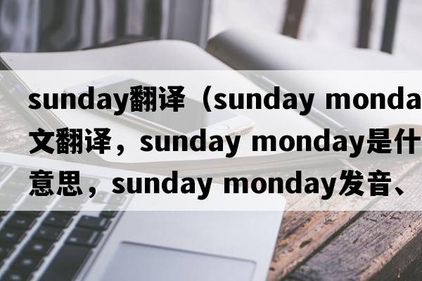 Sunday翻譯（sunday monday中文翻譯，sunday monday是什么意思，sunday monday發(fā)音、用法及例句）