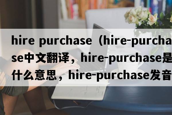 hire purchase（hire-purchase中文翻譯，hire-purchase是什么意思，hire-purchase發(fā)音、用法及例句）