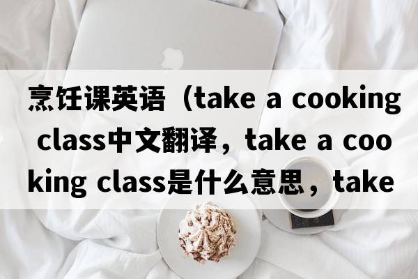 烹飪課英語(yǔ)（take a cooking class中文翻譯，take a cooking class是什么意思，take a cooking class發(fā)音、用法及例句）