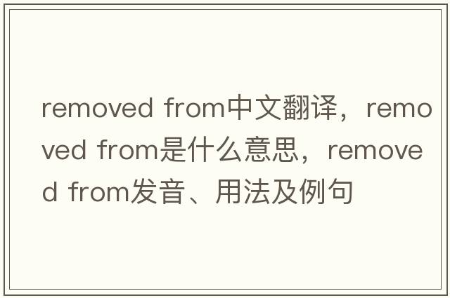 removed from中文翻譯，removed from是什么意思，removed from發(fā)音、用法及例句