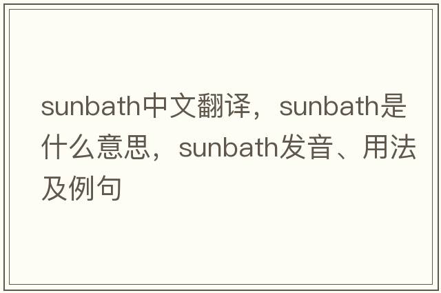 sunbath中文翻譯，sunbath是什么意思，sunbath發(fā)音、用法及例句