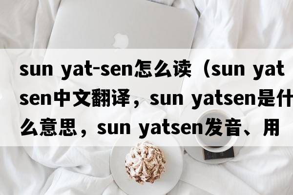 sun yat-sen怎么讀（sun yatsen中文翻譯，sun yatsen是什么意思，sun yatsen發(fā)音、用法及例句）