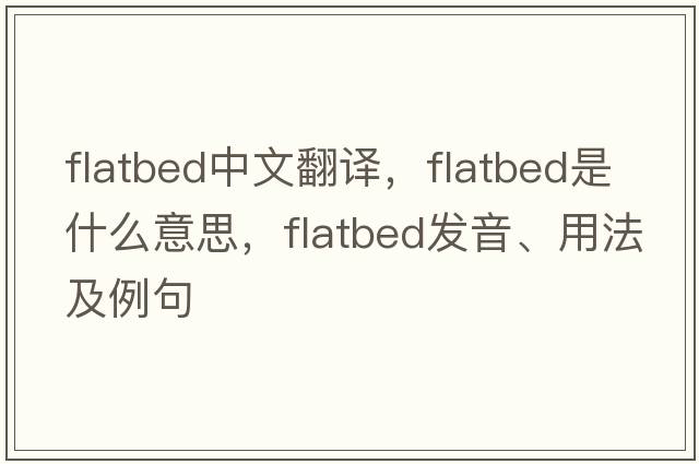 flatbed中文翻譯，flatbed是什么意思，flatbed發(fā)音、用法及例句
