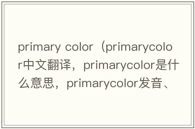 primary color（primarycolor中文翻譯，primarycolor是什么意思，primarycolor發(fā)音、用法及例句）