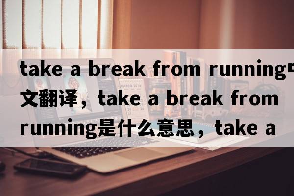 take a break from running中文翻譯，take a break from running是什么意思，take a break from running發(fā)音、用法及例句