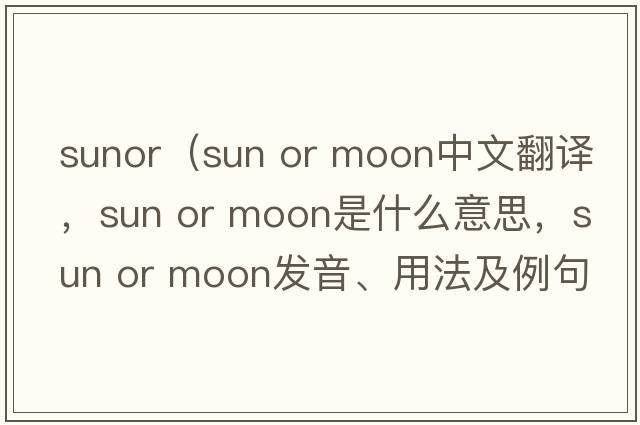 sunor（sun or moon中文翻譯，sun or moon是什么意思，sun or moon發(fā)音、用法及例句）