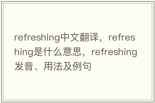 refreshing中文翻譯，refreshing是什么意思，refreshing發(fā)音、用法及例句