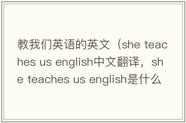 教我們英語(yǔ)的英文（she teaches us english中文翻譯，she teaches us english是什么意思，she teaches us english發(fā)音、用法及例句）