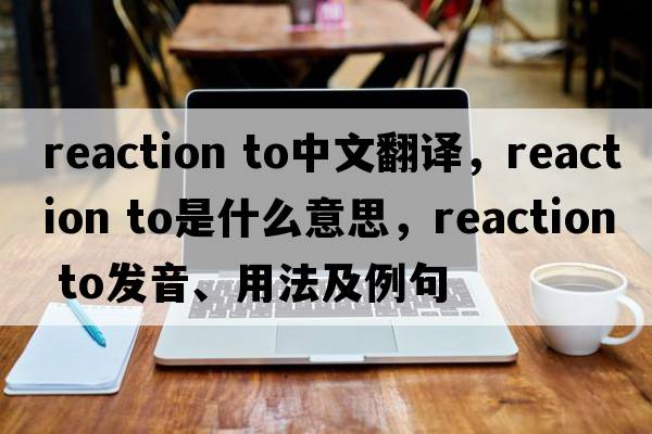 reaction to中文翻譯，reaction to是什么意思，reaction to發(fā)音、用法及例句