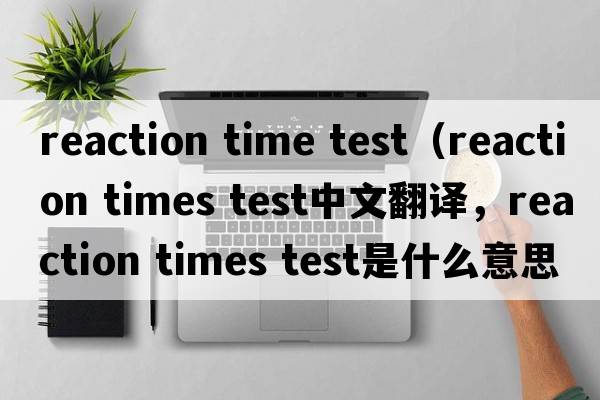 reaction time test（reaction times test中文翻譯，reaction times test是什么意思，reaction times test發(fā)音、用法及例句）