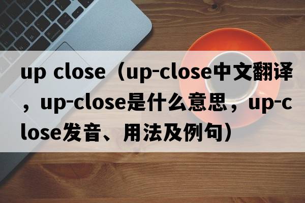 up close（up-close中文翻譯，up-close是什么意思，up-close發(fā)音、用法及例句）