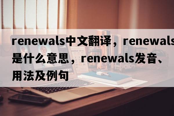 renewals中文翻譯，renewals是什么意思，renewals發(fā)音、用法及例句