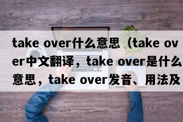 take over什么意思（take over中文翻譯，take over是什么意思，take over發(fā)音、用法及例句）
