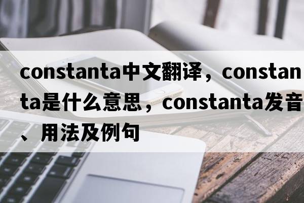 Constanta中文翻譯，Constanta是什么意思，Constanta發(fā)音、用法及例句