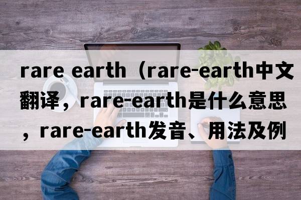 rare earth（rare-earth中文翻譯，rare-earth是什么意思，rare-earth發(fā)音、用法及例句）