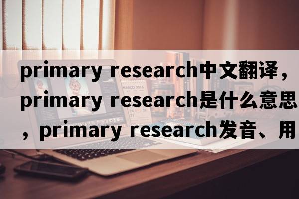 primary research中文翻譯，primary research是什么意思，primary research發(fā)音、用法及例句