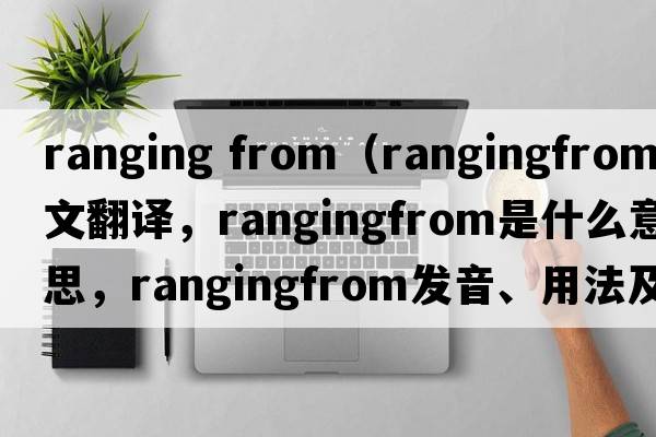 ranging from（rangingfrom中文翻譯，rangingfrom是什么意思，rangingfrom發(fā)音、用法及例句）