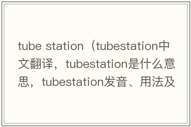 tube station（tubestation中文翻譯，tubestation是什么意思，tubestation發(fā)音、用法及例句）