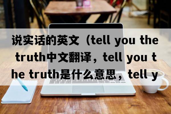 說(shuō)實(shí)話(huà)的英文（tell you the truth中文翻譯，tell you the truth是什么意思，tell you the truth發(fā)音、用法及例句）